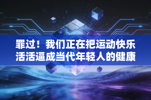 罪过！我们正在把运动快乐活活逼成当代年轻人的健康枷锁