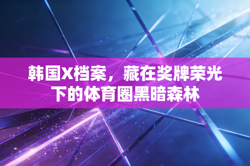 韩国X档案，藏在奖牌荣光下的体育圈黑暗森林