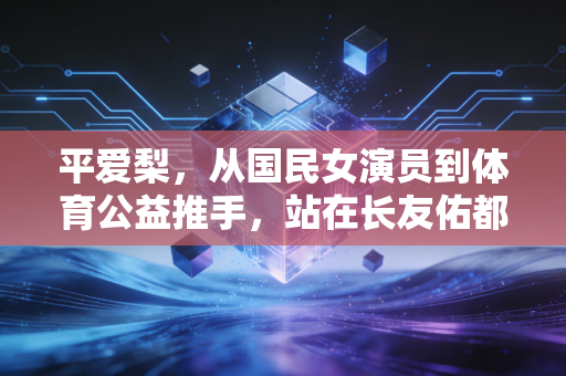 平爱梨,从国民女演员到体育公益推手,站在长友佑都身后的隐形运动家 平爱梨,从国民女演员到体育公益推手,站在长友佑都身后的隐形运动家