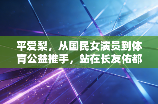 平爱梨，从国民女演员到体育公益推手，站在长友佑都身后的隐形运动家