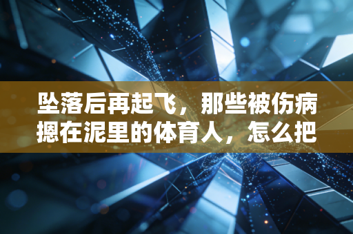 坠落后再起飞,那些被伤病摁在泥里的体育人,怎么把人生重新跑通 坠落后再起飞,那些被伤病摁在泥里的体育人,怎么把人生重新跑通