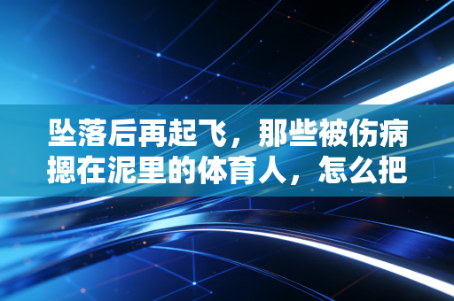 坠落后再起飞,那些被伤病摁在泥里的体育人,怎么把人生重新跑通 坠落后再起飞,那些被伤病摁在泥里的体育人,怎么把人生重新跑通