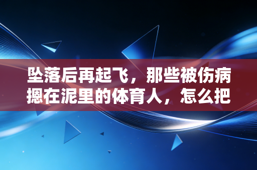 坠落后再起飞，那些被伤病摁在泥里的体育人，怎么把人生重新跑通