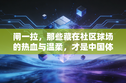 闸一拉,那些藏在社区球场的热血与温柔,才是中国体育最鲜活的底色 闸一拉,那些藏在社区球场的热血与温柔,才是中国体育最鲜活的底色