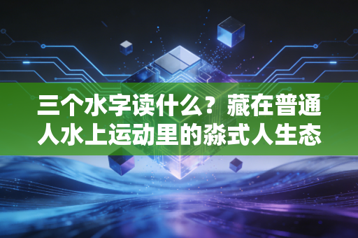 三个水字读什么？藏在普通人水上运动里的淼式人生态度