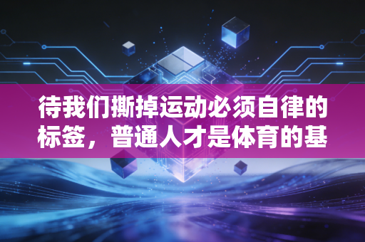 待我们撕掉运动必须自律的标签,普通人才是体育的基本盘 待我们撕掉运动必须自律的标签,普通人才是体育的基本盘