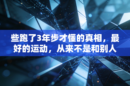 些跑了3年步才懂的真相,最好的运动,从来不是和别人比配速 些跑了3年步才懂的真相,最好的运动,从来不是和别人比配速