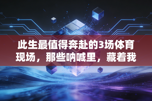 此生最值得奔赴的3场体育现场,那些呐喊里,藏着我们没说出口的热爱 此生最值得奔赴的3场体育现场,那些呐喊里,藏着我们没说出口的热爱