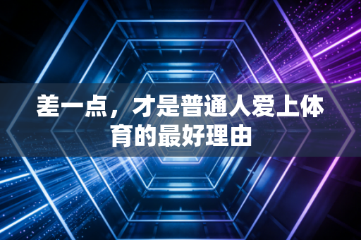 差一点,才是普通人爱上体育的最好理由 差一点,才是普通人爱上体育的最好理由