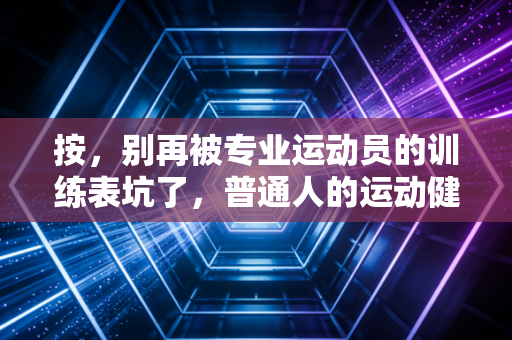 按,别再被专业运动员的训练表坑了,普通人的运动健身从来不是拼强度 按,别再被专业运动员的训练表坑了,普通人的运动健身从来不是拼强度