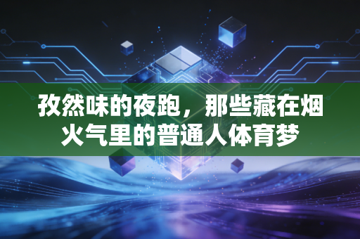 孜然味的夜跑,那些藏在烟火气里的普通人体育梦 孜然味的夜跑,那些藏在烟火气里的普通人体育梦