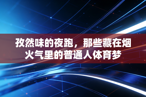 孜然味的夜跑，那些藏在烟火气里的普通人体育梦