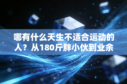 哪有什么天生不适合运动的人？从180斤胖小伙到业余跑者，我见过最戳普通人的体育真相