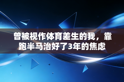 曾被视作体育差生的我，靠跑半马治好了3年的焦虑