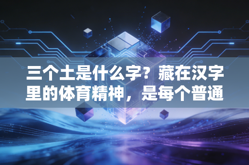 三个土是什么字?藏在汉字里的体育精神,是每个普通人向上爬的脚印 三个土是什么字?藏在汉字里的体育精神,是每个普通人向上爬的脚印