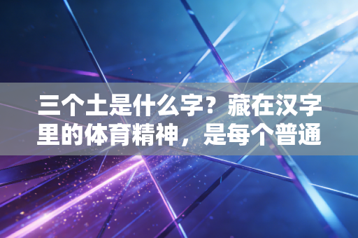 三个土是什么字?藏在汉字里的体育精神,是每个普通人向上爬的脚印 三个土是什么字?藏在汉字里的体育精神,是每个普通人向上爬的脚印