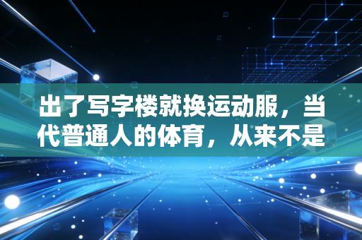 出了写字楼就换运动服,当代普通人的体育,从来不是为了拿奖牌 出了写字楼就换运动服,当代普通人的体育,从来不是为了拿奖牌