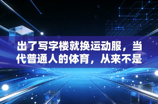 出了写字楼就换运动服，当代普通人的体育，从来不是为了拿奖牌