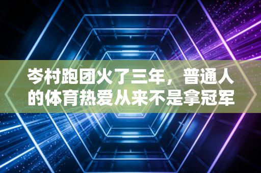 岑村跑团火了三年,普通人的体育热爱从来不是拿冠军 岑村跑团火了三年,普通人的体育热爱从来不是拿冠军