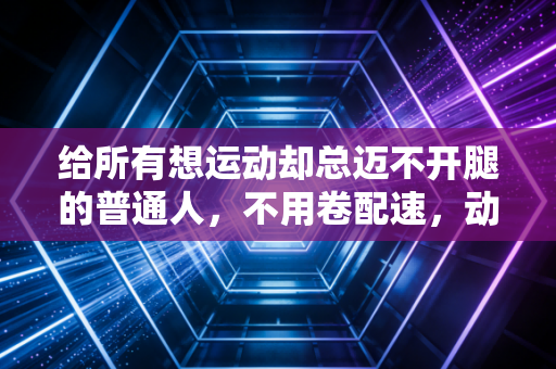 给所有想运动却总迈不开腿的普通人,不用卷配速,动起来就赢了 给所有想运动却总迈不开腿的普通人,不用卷配速,动起来就赢了