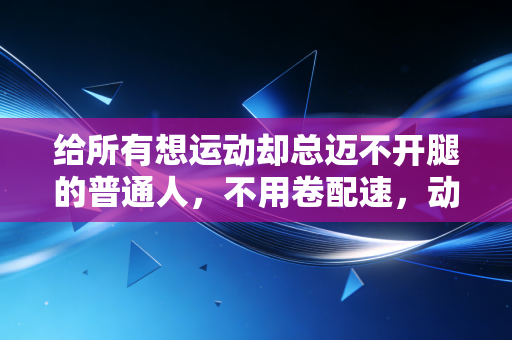 给所有想运动却总迈不开腿的普通人,不用卷配速,动起来就赢了 给所有想运动却总迈不开腿的普通人,不用卷配速,动起来就赢了