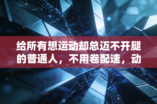 给所有想运动却总迈不开腿的普通人，不用卷配速，动起来就赢了