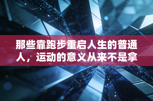 那些靠跑步重启人生的普通人,运动的意义从来不是拿冠军 那些靠跑步重启人生的普通人,运动的意义从来不是拿冠军