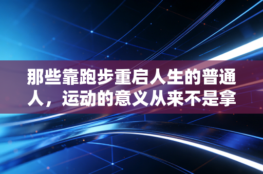 那些靠跑步重启人生的普通人，运动的意义从来不是拿冠军