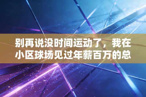 别再说没时间运动了，我在小区球场见过年薪百万的总监，也见过刚下晚班的外卖员