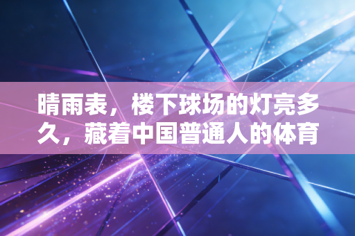 晴雨表,楼下球场的灯亮多久,藏着中国普通人的体育活力密码 晴雨表,楼下球场的灯亮多久,藏着中国普通人的体育活力密码