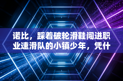 诺比,踩着破轮滑鞋闯进职业速滑队的小镇少年,凭什么治愈了百万体育生的焦虑 诺比,踩着破轮滑鞋闯进职业速滑队的小镇少年,凭什么治愈了百万体育生的焦虑