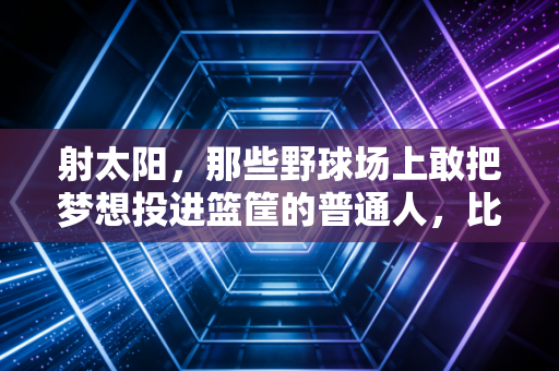 射太阳,那些野球场上敢把梦想投进篮筐的普通人,比职业球星更戳我 射太阳,那些野球场上敢把梦想投进篮筐的普通人,比职业球星更戳我