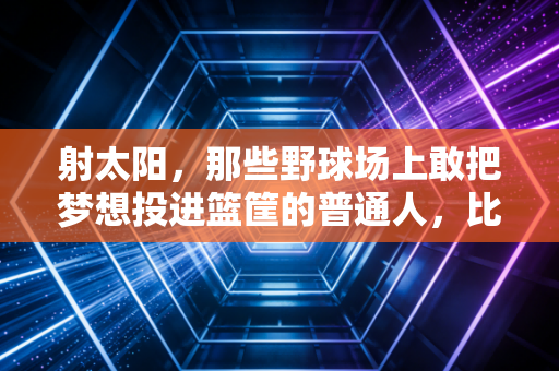 射太阳，那些野球场上敢把梦想投进篮筐的普通人，比职业球星更戳我