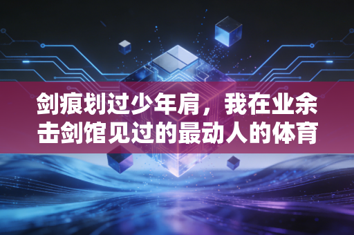 剑痕划过少年肩，我在业余击剑馆见过的最动人的体育故事