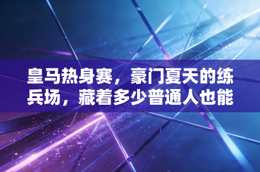 皇马热身赛，豪门夏天的练兵场，藏着多少普通人也能懂的成长逻辑