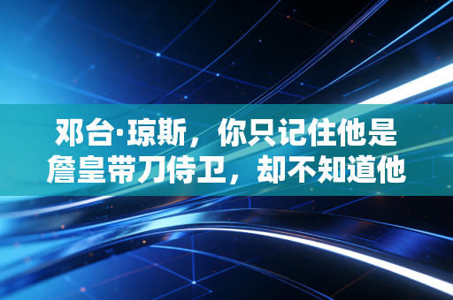 邓台·琼斯，你只记住他是詹皇带刀侍卫，却不知道他把小人物的狠活成了行业标杆