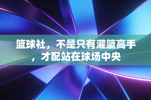 篮球社，不是只有灌篮高手，才配站在球场中央