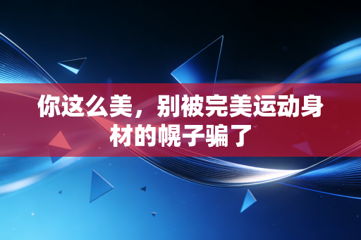 你这么美,别被完美运动身材的幌子骗了 你这么美,别被完美运动身材的幌子骗了