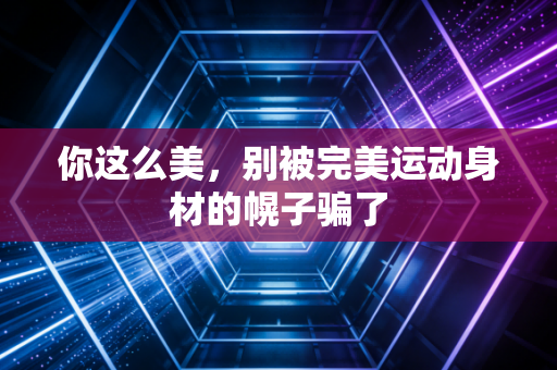 你这么美,别被完美运动身材的幌子骗了 你这么美,别被完美运动身材的幌子骗了