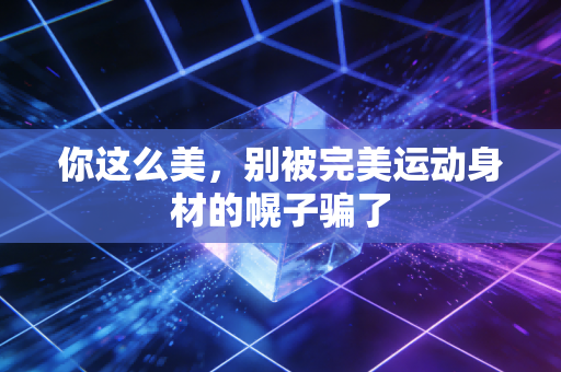 你这么美，别被完美运动身材的幌子骗了