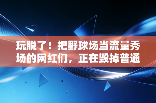 玩脱了！把野球场当流量秀场的网红们，正在毁掉普通人的运动快乐