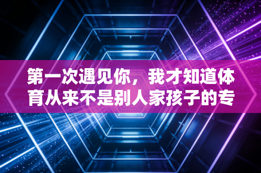 第一次遇见你，我才知道体育从来不是别人家孩子的专属