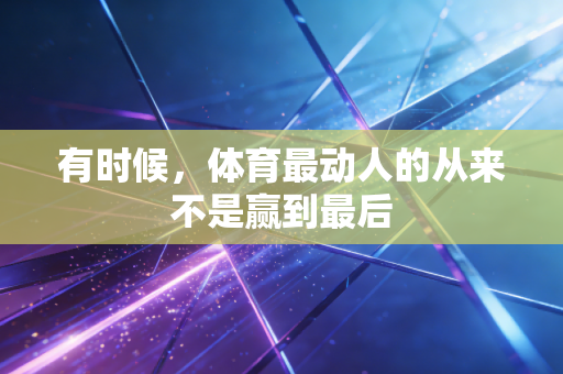 有时候，体育最动人的从来不是赢到最后