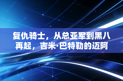 复仇骑士,从总亚军到黑八再起,吉米·巴特勒的迈阿密烈火从来不信命运 复仇骑士,从总亚军到黑八再起,吉米·巴特勒的迈阿密烈火从来不信命运