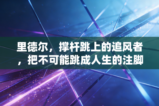 里德尔，撑杆跳上的追风者，把不可能跳成人生的注脚
