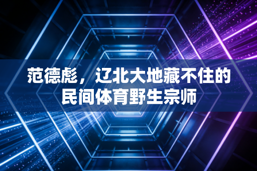 范德彪，辽北大地藏不住的民间体育野生宗师