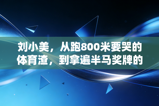 刘小美,从跑800米要哭的体育渣,到拿遍半马奖牌的普通人的胜利 刘小美,从跑800米要哭的体育渣,到拿遍半马奖牌的普通人的胜利