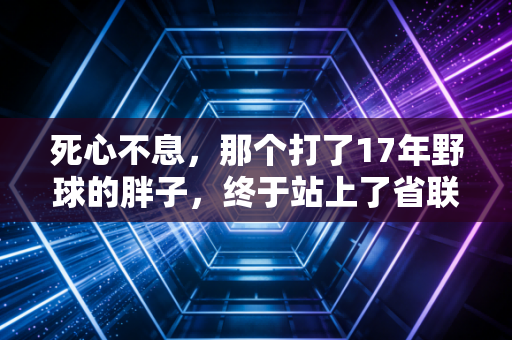 死心不息,那个打了17年野球的胖子,终于站上了省联赛的领奖台 死心不息,那个打了17年野球的胖子,终于站上了省联赛的领奖台