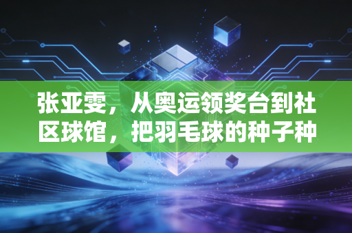 张亚雯,从奥运领奖台到社区球馆,把羽毛球的种子种进普通人的生活里 张亚雯,从奥运领奖台到社区球馆,把羽毛球的种子种进普通人的生活里
