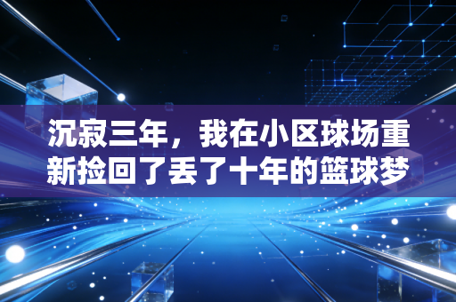 沉寂三年,我在小区球场重新捡回了丢了十年的篮球梦 沉寂三年,我在小区球场重新捡回了丢了十年的篮球梦